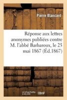 Reponse Aux Lettres Anonymes Publiees Contre M. L'Abbe Barbaroux, Le 25 Mai 1867 (French, Paperback) - Blancard P Photo