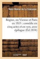 Regine, Ou Vienne Et Paris En 1815: Comedie En Cinq Actes Et En Vers, Avec Epilogue (French, Paperback) - Monier De La Sizeranne H Photo