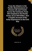 From the Atlantic to the Pacific; Reminiscences of Pioneer Life and Travels Across the Continent, from New England to the Pacific Ocean, by an Old Soldier. Also a Graphic Account of His Army Experiences in the Civil War (Hardcover) - Aaron 1832 Lee Photo