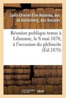 Reunion Publique Tenue a Libourne, Le 8 Mai 1870, A L'Occasion Du Plebiscite (French, Paperback) - Decazes L C E A Photo