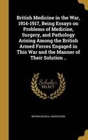 British Medicine in the War, 1914-1917, Being Essays on Problems of Medicine, Surgery, and Pathology Arising Among the British Armed Forces Engaged in This War and the Manner of Their Solution .. (Hardcover) - British Medical Association Photo