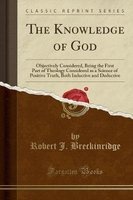 The Knowledge of God - Objectively Considered, Being the First Part of Theology Considered as a Science of Positive Truth, Both Inductive and Deductive (Classic Reprint) (Paperback) - Robert J Breckinridge Photo