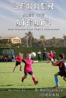 Soccer Just for Moms - And Anyone Else That's Interested (Paperback) - R Benjamin Jordan Photo