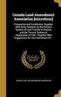 Canada Land Amendment Association [Microform] - Prospectus and Constitution Together with Some Remarks on the Present System of Land Transfer in Ontario, and the Torrens' System of Registration of Title: Together with Suggestions for the Amendment Of... ( Photo