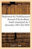 Reglement de L'Etablissement Thermal D'Aix-Les-Bains. Arrete Ministeriel Du 5 Decembre 1863 (French, Paperback) -  Photo