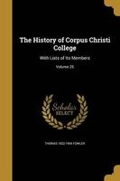 The History of Corpus Christi College - With Lists of Its Members; Volume 25 (Paperback) - Thomas 1832 1904 Fowler Photo
