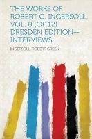 The Works of Robert G. Ingersoll, Vol. 8 (of 12) Dresden Edition-Interviews (Paperback) - Ingersoll Robert Green Photo