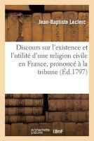 Discours Sur L'Existence Et L'Utilite D'Une Religion Civile En France, Prononce a la Tribune (French, Paperback) - Leclerc J B Photo