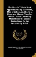 The Lincoln Tribute Book; Appreciations by Statesmen, Men of Letters, and Poets at Home and Abroad, Together with a Lincoln Centenary Medal from the Second Design Made for the Occasion by Roine; (Hardcover) - Horatio Sheafe 1872 1952 Krans Photo