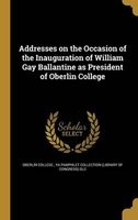 Addresses on the Occasion of the Inauguration of William Gay Ballantine as President of  (Hardcover) - Oberlin College Photo