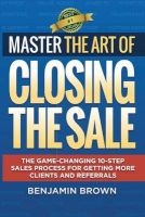 Master the Art of Closing the Sale - The Game-Changing 10-Step Sales Process for Getting More Clients and Referrals (Paperback) - Benjamin Brown Photo
