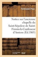 Notice Sur L'Ancienne Chapelle Du St-Sepulcre de St-Firmin-Le-Confesseur D'Amiens (French, Paperback) - Ferdinand Pouy Photo