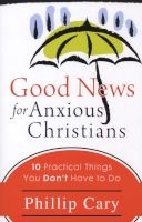 Good News for Anxious Christians - Ten Practical Things You Don't Have to Do (Paperback) - Phillip Cary Photo