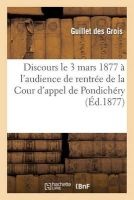 Discours Prononce Le 3 Mars 1877 A L'Audience de Rentree de La Cour D'Appel de Pondichery (French, Paperback) - Guillet Des Grois Photo