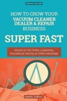 How to Grow Your Vacuum Cleaner Dealer & Repair Business Super Fast - Secrets to 10x Profits, Leadership, Innovation & Gaining an Unfair Advantage (Paperback) - Daniel ONeill Photo