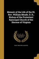 Memoir of the Life of the Rt. REV. William Meade, D. D., Bishop of the Protestant Episcopal Church of the Diocese of Virginia (Paperback) - Philip 1808 1890 Slaughter Photo