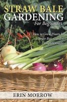 Straw Bale Gardening for Beginners - How to Grow Plants in a Straw Bale Garden Complete Guide (Paperback) - Erin Morrow Photo