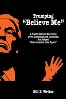 Trumping Believe Me - A Poetic Satirical Chronicle of the Campaign and Candidate That Helped Make America Hate Again! (Paperback) - Bill F Writze Photo