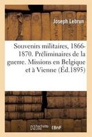 Souvenirs Militaires, 1866-1870. Preliminaires de La Guerre. Missions En Belgique Et a Vienne (French, Paperback) - Lebrun J Photo