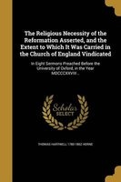 The Religious Necessity of the Reformation Asserted, and the Extent to Which It Was Carried in the Church of England Vindicated - In Eight Sermons Preached Before the University of Oxford, in the Year MDCCCXXVIII .. (Paperback) - Thomas Hartwell 1780 1862 Photo