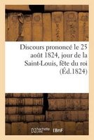 Discours Prononce Le 25 Aout 1824, Jour de La Saint-Louis, Fete Du Roi, Par Un Pasteur Du Culte (French, Paperback) - Sans Auteur Photo