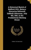 A Historical Sketch of Bedford, N.H., Being a Discourse Delivered Sabbath Afternoon, July 4th, 1841, in the Presbyterian Meeting House (Hardcover) - Thomas 1793 1866 Savage Photo