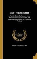The Tropical World - A Popular Scientific Account of the Natural History of the Animal and Vegetable Kingdoms in the Equatorial Regions (Hardcover) - G Georg 1813 1880 Hartwig Photo