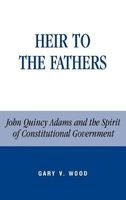 Heir to the Fathers CB - John Quincy Adams and the Spirit of Constitutional Government (Hardcover) - Gary V Wood Photo