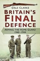Britain's Final Defence - Arming the Home Guard, 1940-1944 (Hardcover) - Dale Clarke Photo