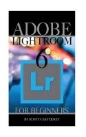 Adobe Lightroom 6 for Beginners (Paperback) - Scott Casterson Photo