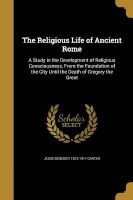 The Religious Life of Ancient Rome - A Study in the Development of Religious Consciousness, from the Foundation of the City Until the Death of Gregory the Great (Paperback) - Jesse Benedict 1872 1917 Carter Photo