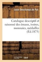 Catalogue Descriptif Et Raisonne Des Emaux, Ivoires, Monnaies, Medailles (French, Paperback) - Louis De Pas DesChamps Photo