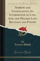 Sorrow and Consolation; An Interpreter of Life, And, the Higher Life; Religion and Poetry (Classic Reprint) (Paperback) - Lyman Abbott Photo