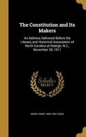 The Constitution and Its Makers - An Address Delivered Before the Literary and Historical Association of North Carolina at Raleigh, N.C., November 28, 1911 (Hardcover) - Henry Cabot 1850 1924 Lodge Photo
