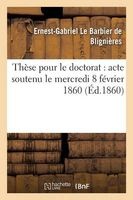 These Pour Le Doctorat - Acte Soutenu Le Mercredi 8 Fevrier 1860 (French, Paperback) - De Blignieres E G Photo
