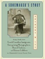 A Shoemaker's Story - Being Chiefly About French Canadian Immigrants, Enterprising Photographers, Rascal Yankees, and Chinese Cobblers in a Nineteenth-century Factory Town (Hardcover) - Anthony W Lee Photo