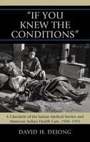 'If You Knew the Conditions' - A Chronicle of the Indian Medical Service and American Indian Health Care, 1908-1955 (Hardcover) - David H DeJong Photo