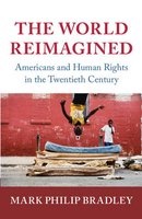 World Reimagined - Americans and Human Rights in the Twentieth Century (Hardcover) - Mark Philip Bradley Photo