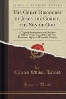 The Great Discourse of Jesus the Christ, the Son of God - A Topical Arrangement and Analysis of All His Words Recorded in the New Testament Separated from the Context (Classic Reprint) (Paperback) - Charles William Larned Photo