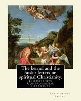 The Kernel and the Husk - Letters on Spiritual Christianity. By: : Christianity -- Controversial Literature (Paperback) - Edwin Abbott Abbott Photo