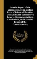 Interim Report of the Commissioners on Certain Parts of Primary Education. Containing the Summarised Reports, Recommendations, Conclusions, and Extended Report of the Commissioners; (Hardcover) - New South Wales Commission On Primary Photo