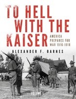 To Hell with the Kaiser, Volume 1: America Prepares for War, 1916-1918 (Hardcover) - Alexander F Barnes Photo