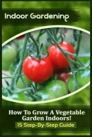 Indoor Gardening - How to Grow a Vegetable Garden Indoors! (15 Step-By-Step Guide) (Paperback) - Sophia Kitchens Photo