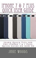 iPhone 7 & 7 Plus Quick User Guide - Learn Quick Tips for the Iphone7 & 7 Plus, Quick Guide on How to (Paperback) - Jake Woods Photo