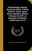 Chickamauga. Useless, Disastrous Battle. Talk by Smith D. Atkins, Opera House, Mendota, Illinois, February 22, 1907, at Invitation of Woman's Relief Corps, G.A.R (Hardcover) - Smith D Smith Dykins 1836 19 Atkins Photo