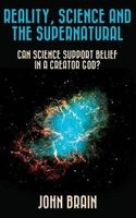 Reality, Science and the Supernatural - Can Science Support Belief in a Creator God? (Paperback) - John Brain Photo
