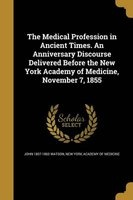 The Medical Profession in Ancient Times. an Anniversary Discourse Delivered Before the New York Academy of Medicine, November 7, 1855 (Paperback) - John 1807 1863 Watson Photo