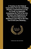 A Treatise on the Federal Corporation Tax Law, Including Therein a Commentary on the ACT Itself, an Appendix Containing the Text of the ACT, All Rules and Regulations of the Treasury Department, Relating in Any Way to the ACT; Text of All Laws Relating... Photo