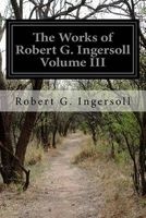 The Works of Robert G. Ingersoll Volume III (Paperback) - Robert G Ingersoll Photo