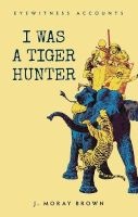 Eyewitness Accounts: I Was a Tiger Hunter (Paperback) - J Moray Brown Photo